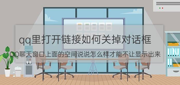 qq里打开链接如何关掉对话框 QQ聊天窗口上面的空间说说怎么样才能不让显示出来？